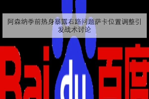 阿森纳季前热身暴露右路问题萨卡位置调整引发战术讨论