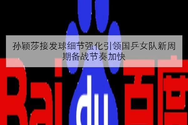 孙颖莎接发球细节强化引领国乒女队新周期备战节奏加快